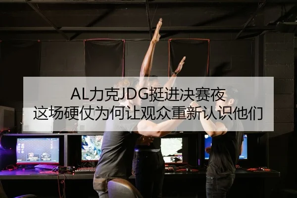 AL力克JDG挺进决赛夜 这场硬仗为何让观众重新认识他们