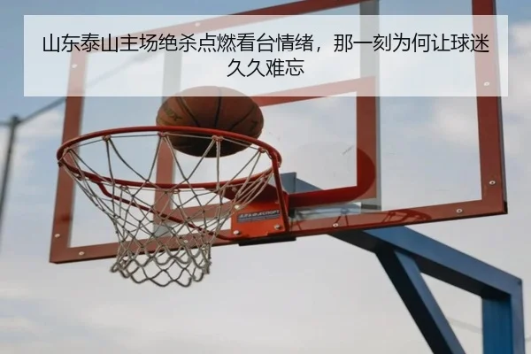山东泰山主场绝杀点燃看台情绪，那一刻为何让球迷久久难忘