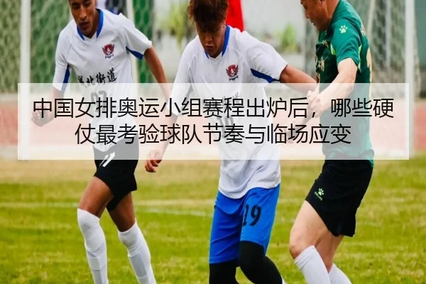 中国女排奥运小组赛程出炉后，哪些硬仗最考验球队节奏与临场应变